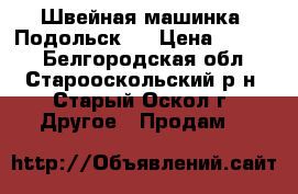 Швейная машинка “Подольск“  › Цена ­ 3 000 - Белгородская обл., Старооскольский р-н, Старый Оскол г. Другое » Продам   